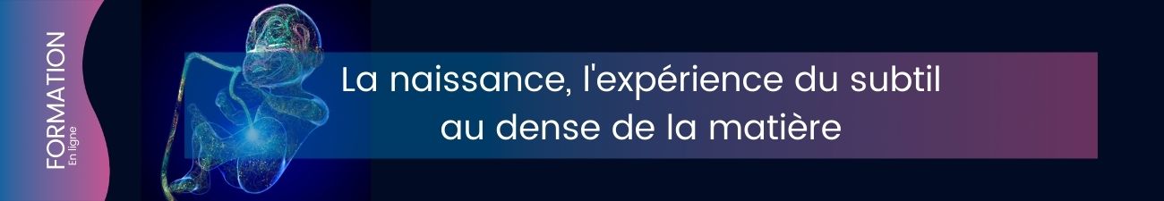 La naissance, l’expérience du subtil au dense de la matière